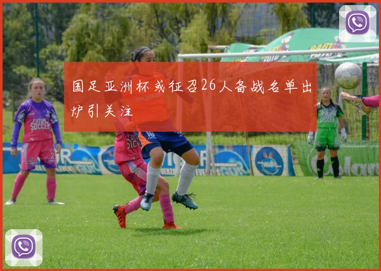 国足亚洲杯或征召26人备战名单出炉引关注