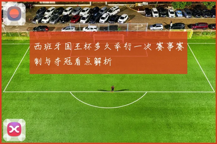 西班牙国王杯多久举行一次 赛事赛制与夺冠看点解析