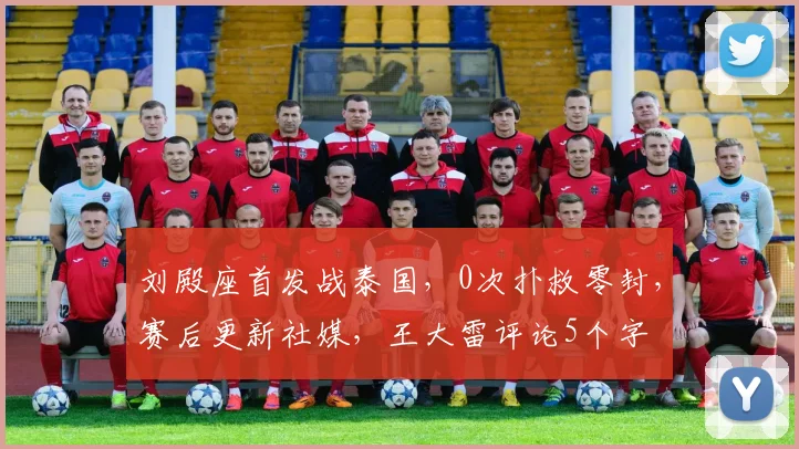 刘殿座首发战泰国，0次扑救零封，赛后更新社媒，王大雷评论5个字