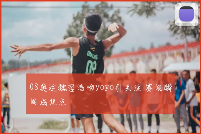 08奥运魏哲浩吻yoyo引关注 赛场瞬间成焦点