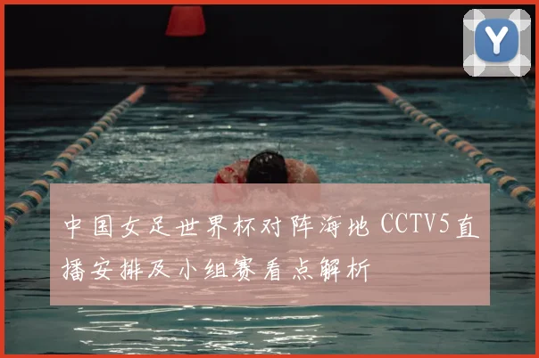 中国女足世界杯对阵海地 CCTV5直播安排及小组赛看点解析
