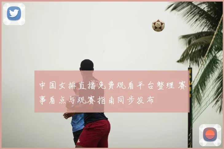 中国女排直播免费观看平台整理 赛事看点与观赛指南同步发布