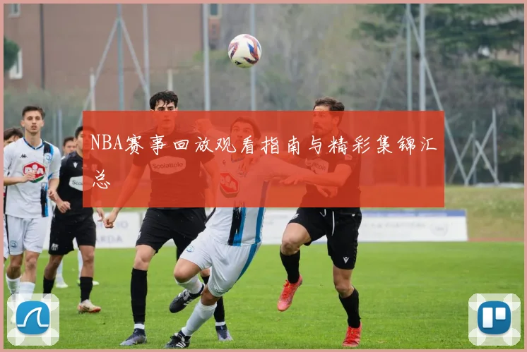 NBA赛事回放观看指南与精彩集锦汇总