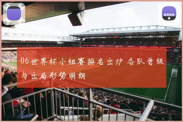 06世界杯小组赛排名出炉 各队晋级与出局形势明朗