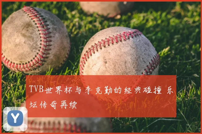 TVB世界杯与李克勤的经典碰撞 乐坛传奇再续