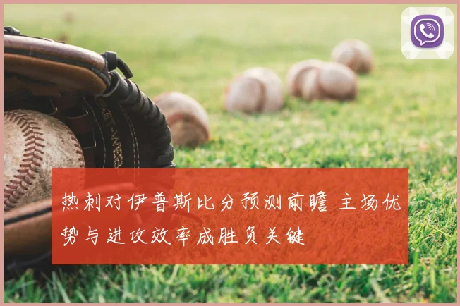 热刺对伊普斯比分预测前瞻 主场优势与进攻效率成胜负关键
