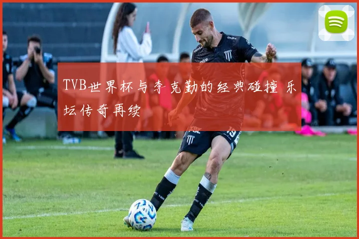 TVB世界杯与李克勤的经典碰撞 乐坛传奇再续