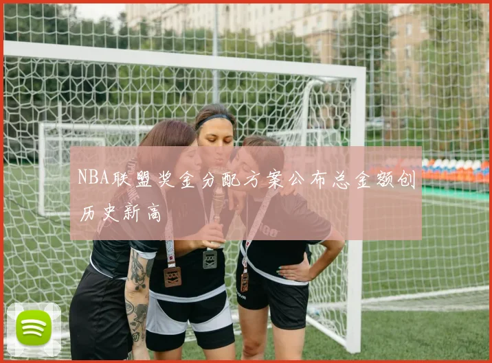 NBA联盟奖金分配方案公布总金额创历史新高