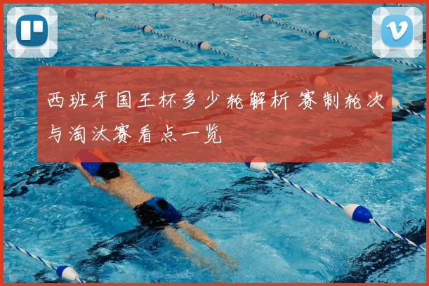 西班牙国王杯多少轮解析 赛制轮次与淘汰赛看点一览