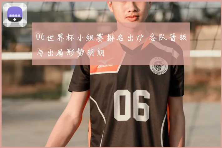 06世界杯小组赛排名出炉 各队晋级与出局形势明朗