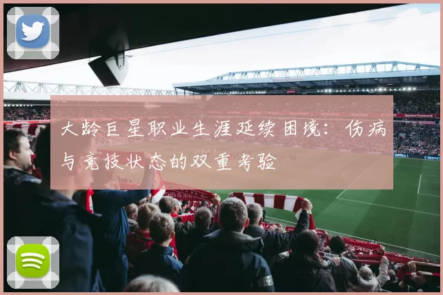 大龄巨星职业生涯延续困境:伤病与竞技状态的双重考验
