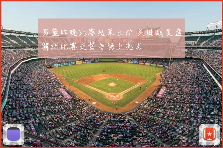 男篮昨晚比赛结果出炉 关键战复盘解析比赛走势与场上亮点