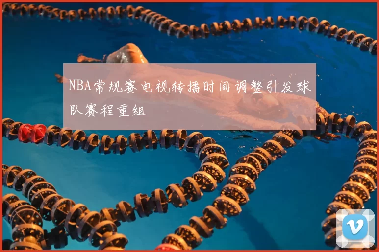NBA常规赛电视转播时间调整引发球队赛程重组