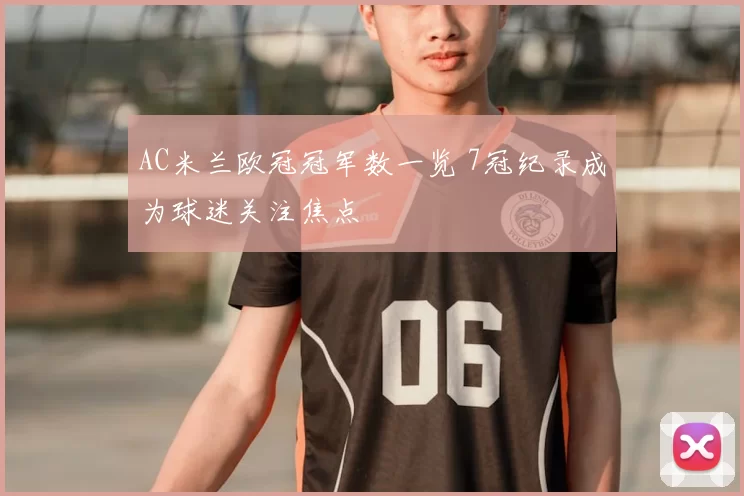AC米兰欧冠冠军数一览 7冠纪录成为球迷关注焦点