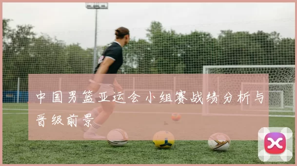 中国男篮亚运会小组赛战绩分析与晋级前景