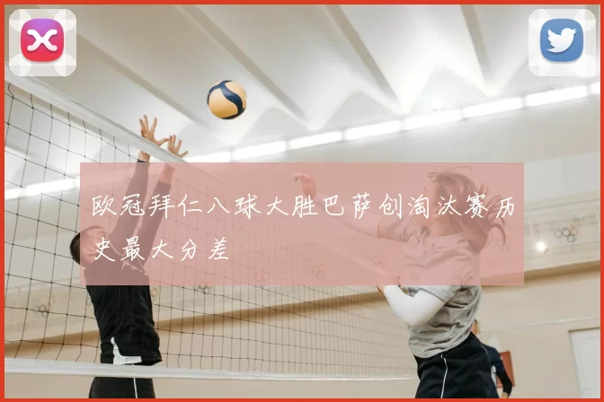 欧冠拜仁八球大胜巴萨创淘汰赛历史最大分差