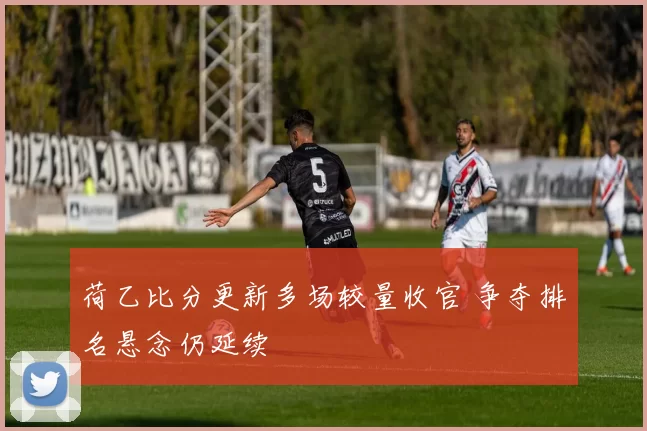 荷乙比分更新多场较量收官 争夺排名悬念仍延续