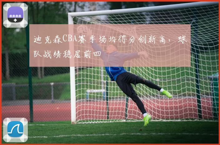 迪克森CBA赛季场均得分创新高,球队战绩稳居前四