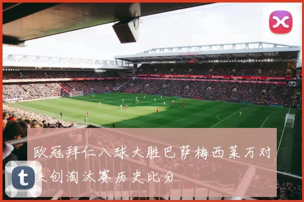 欧冠拜仁八球大胜巴萨梅西莱万对决创淘汰赛历史比分