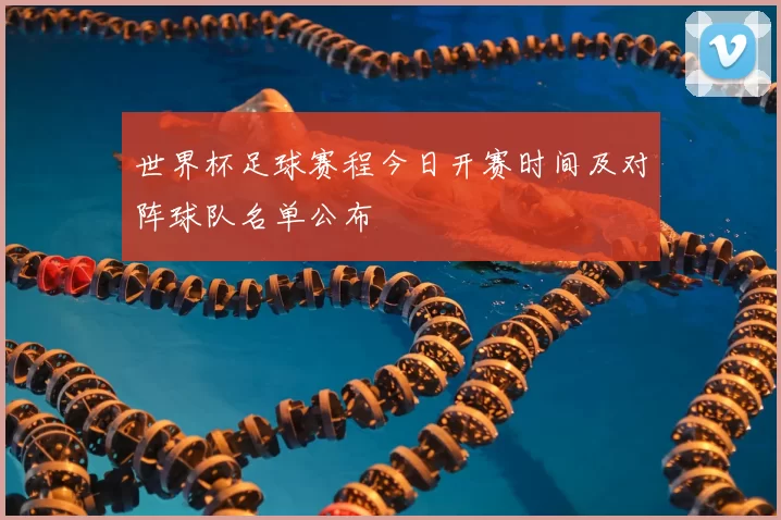 世界杯足球赛程今日开赛时间及对阵球队名单公布
