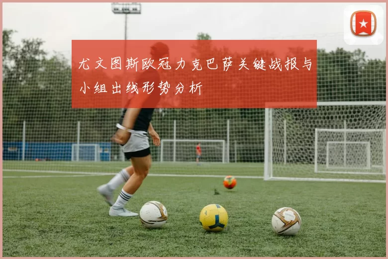 尤文图斯欧冠力克巴萨关键战报与小组出线形势分析