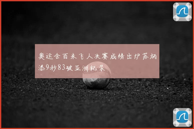 奥运会百米飞人决赛成绩出炉苏炳添9秒83破亚洲纪录
