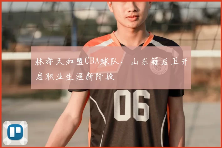 林孝天加盟CBA球队，山东籍后卫开启职业生涯新阶段