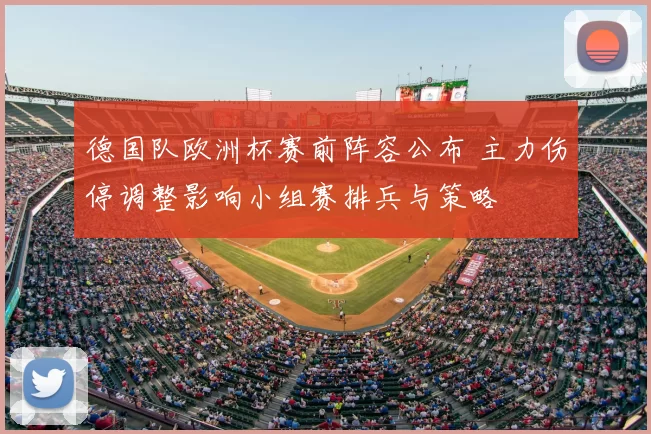 德国队欧洲杯赛前阵容公布 主力伤停调整影响小组赛排兵与策略