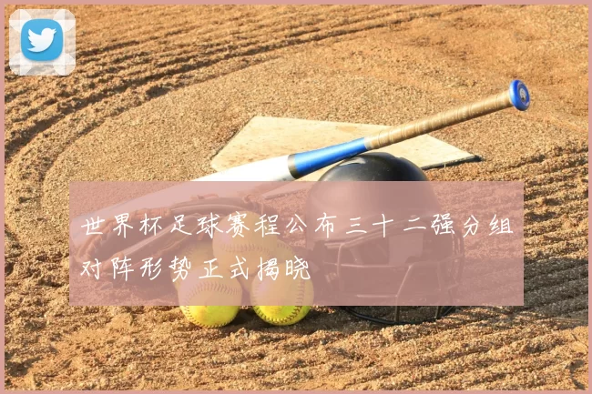 世界杯足球赛程公布三十二强分组对阵形势正式揭晓