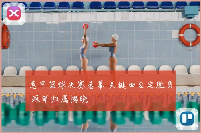 意甲篮球决赛落幕 关键回合定胜负 冠军归属揭晓