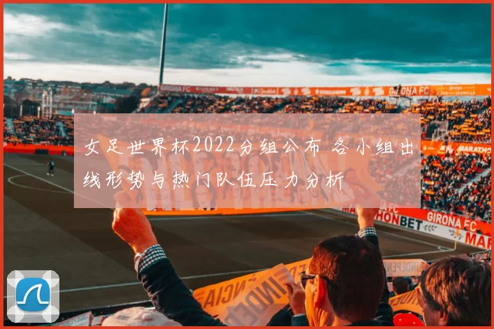 女足世界杯2022分组公布 各小组出线形势与热门队伍压力分析