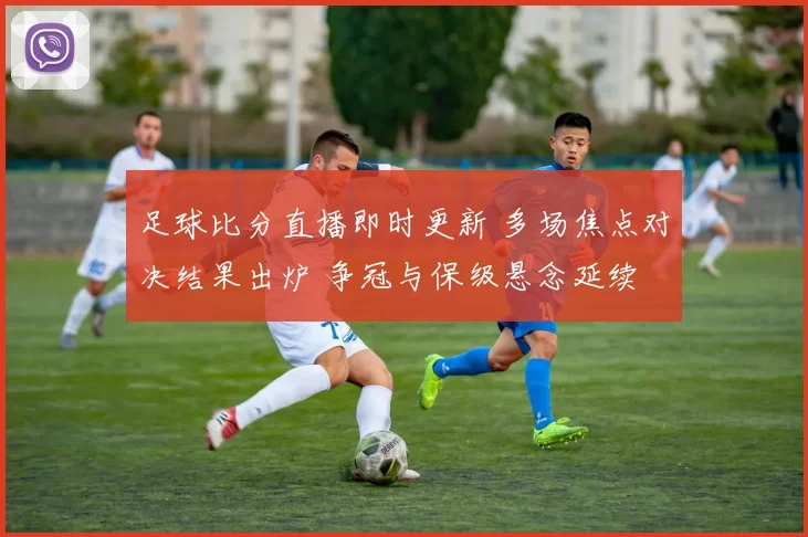 足球比分直播即时更新 多场焦点对决结果出炉 争冠与保级悬念延续