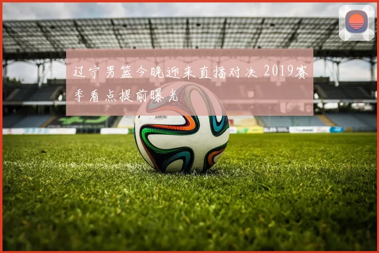 辽宁男篮今晚迎来直播对决 2019赛季看点提前曝光