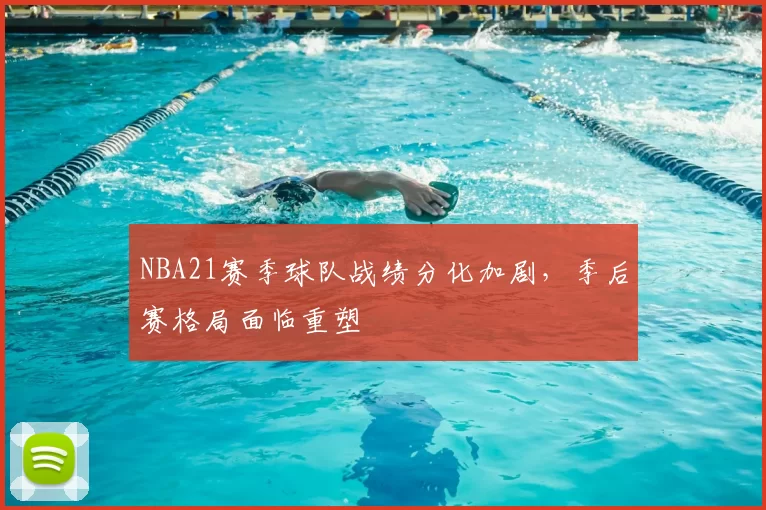 NBA21赛季球队战绩分化加剧，季后赛格局面临重塑