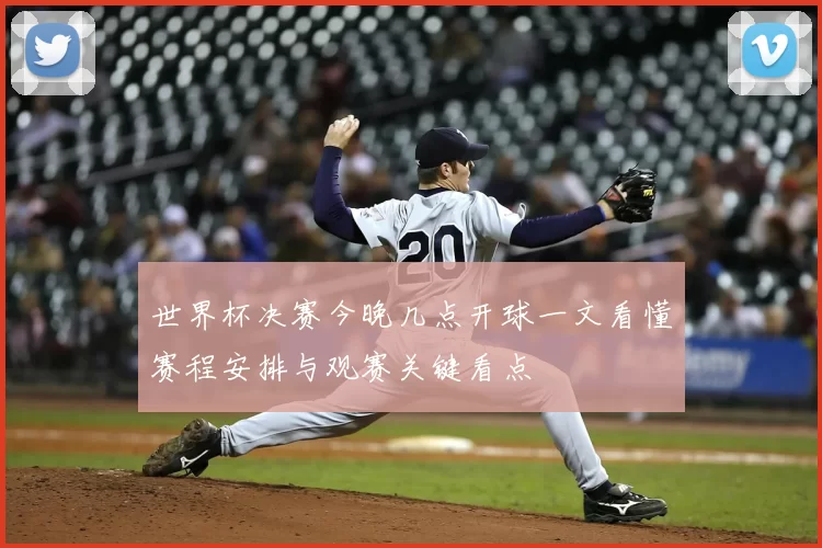 世界杯决赛今晚几点开球一文看懂赛程安排与观赛关键看点