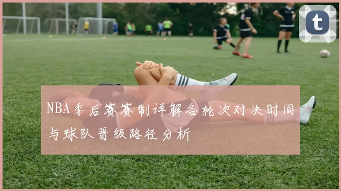 NBA季后赛赛制详解各轮次对决时间与球队晋级路径分析