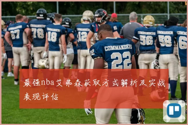 最强nba艾弗森获取方式解析及实战表现评估