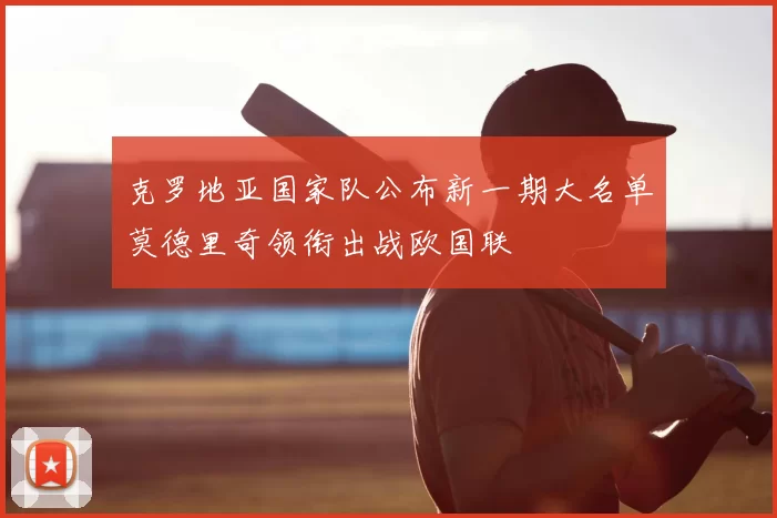 克罗地亚国家队公布新一期大名单莫德里奇领衔出战欧国联