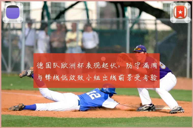 德国队欧洲杯表现起伏，防守漏洞与锋线低效致小组出线前景受考验