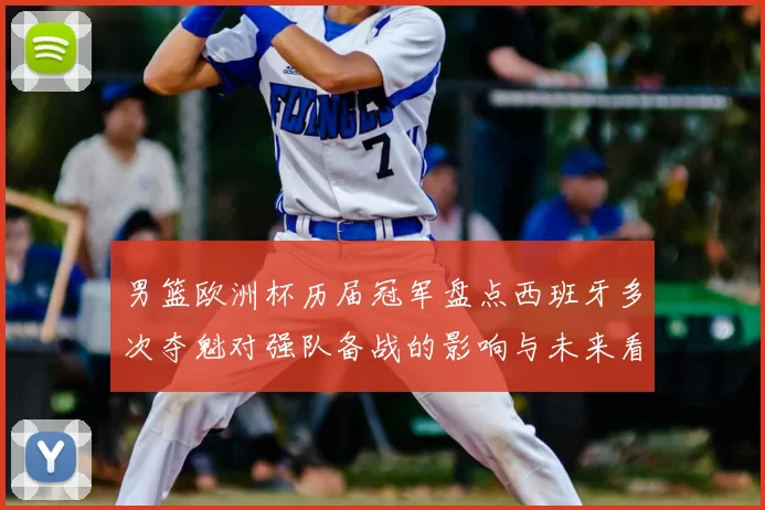 男篮欧洲杯历届冠军盘点西班牙多次夺魁对强队备战的影响与未来看点