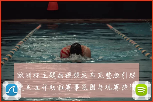 欧洲杯主题曲视频发布完整版引球迷关注并助推赛事氛围与观赛热情