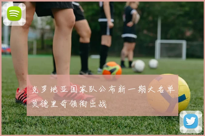 克罗地亚国家队公布新一期大名单莫德里奇领衔出战