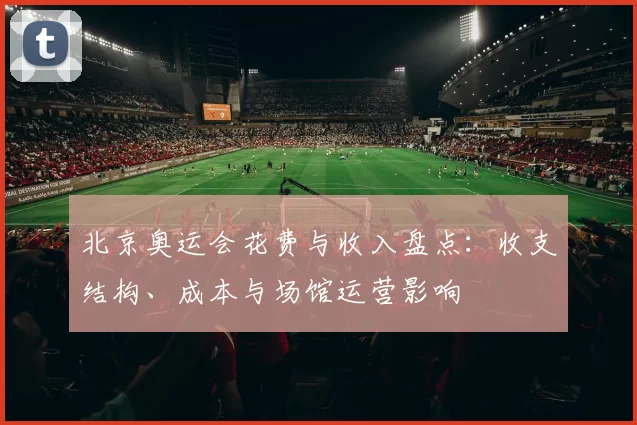 北京奥运会花费与收入盘点：收支结构、成本与场馆运营影响