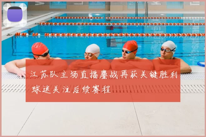 江苏队主场直播鏖战再获关键胜利 球迷关注后续赛程