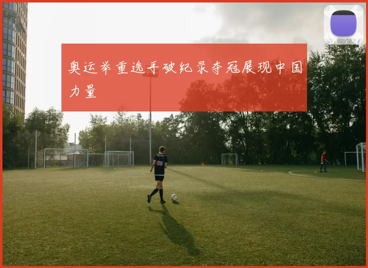 奥运举重选手破纪录夺冠展现中国力量