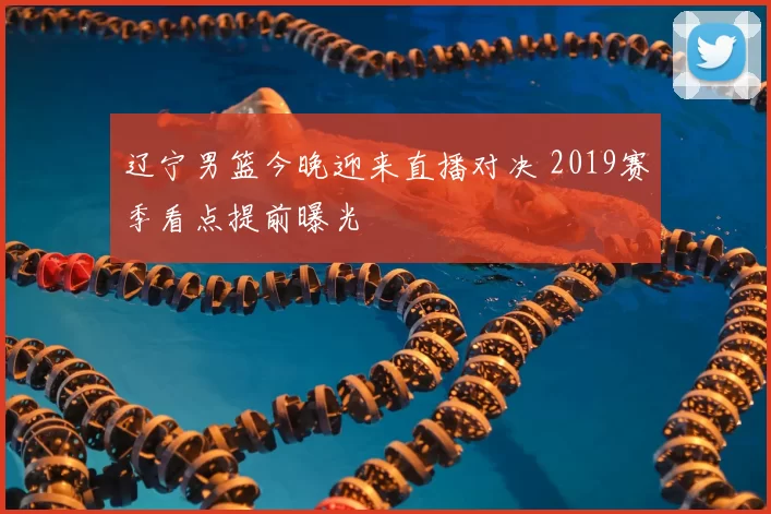 辽宁男篮今晚迎来直播对决 2019赛季看点提前曝光