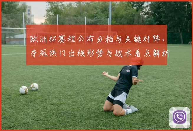 欧洲杯赛程公布分档与关键对阵，夺冠热门出线形势与战术看点解析
