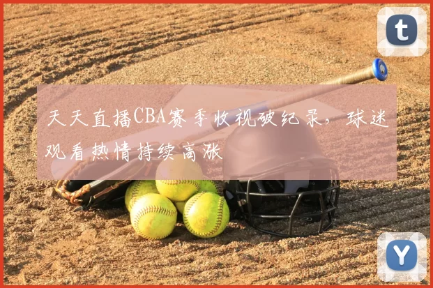 天天直播CBA赛季收视破纪录，球迷观看热情持续高涨