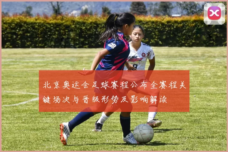 北京奥运会足球赛程公布全赛程关键场次与晋级形势及影响解读