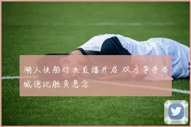 湖人快船对决直播开启 双方争夺洛城德比胜负悬念